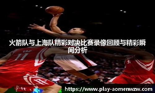 火箭队与上海队精彩对决比赛录像回顾与精彩瞬间分析