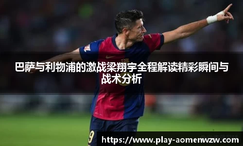 巴萨与利物浦的激战梁翔宇全程解读精彩瞬间与战术分析