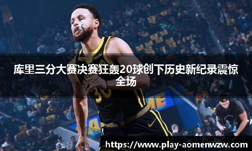库里三分大赛决赛狂轰20球创下历史新纪录震惊全场