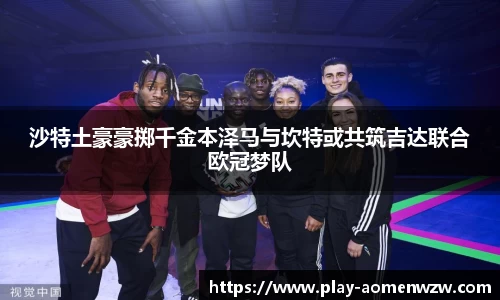 沙特土豪豪掷千金本泽马与坎特或共筑吉达联合欧冠梦队