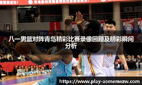 八一男篮对阵青岛精彩比赛录像回顾及精彩瞬间分析