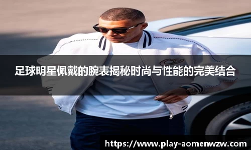 足球明星佩戴的腕表揭秘时尚与性能的完美结合