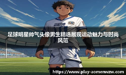 足球明星帅气头像男生精选展现运动魅力与时尚风范